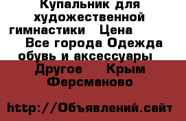 Купальник для художественной гимнастики › Цена ­ 16 000 - Все города Одежда, обувь и аксессуары » Другое   . Крым,Ферсманово